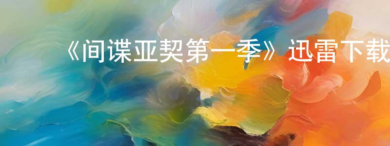 陈雪仙发布《间谍亚契第一季》迅雷下载/在线观看-动漫卡通-美剧天堂